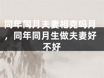 同年同月夫妻相克吗月，同年同月生做夫妻好不好