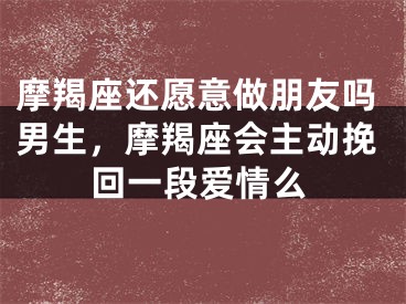 摩羯座还愿意做朋友吗男生，摩羯座会主动挽回一段爱情么