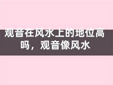 观音在风水上的地位高吗，观音像风水
