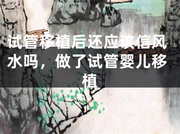 试管移植后还应该信风水吗，做了试管婴儿移植