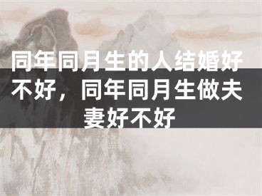同年同月生的人结婚好不好,同年同月生做夫妻好不好