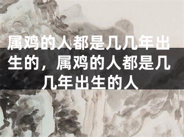 属鸡的人都是几几年出生的，属鸡的人都是几几年出生的人