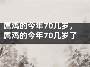 属鸡的今年70几岁，属鸡的今年70几岁了