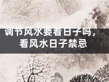 调节风水要看日子吗，看风水日子禁忌