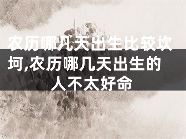 农历哪几天出生比较坎坷,农历哪几天出生的人不太好命