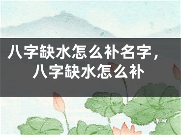 八字缺水怎么补名字,八字缺水怎么补
