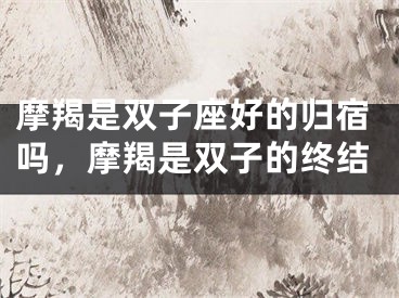 摩羯是双子座好的归宿吗，摩羯是双子的终结