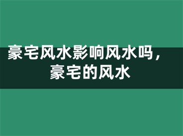 豪宅风水影响风水吗,豪宅的风水