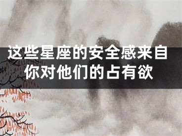 这些星座的安全感来自你对他们的占有欲