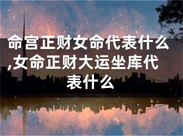 命宫正财女命代表什么,女命正财大运坐库代表什么