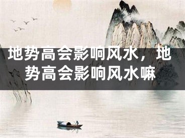 地势高会影响风水，地势高会影响风水嘛