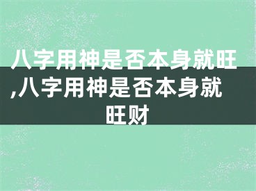 八字用神是否本身就旺,八字用神是否本身就旺财