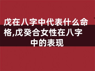 戊在八字中代表什么命格,戊癸合女性在八字中的表现