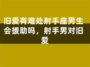 旧爱有难处射手座男生会援助吗，射手男对旧爱