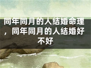 同年同月的人结婚命理，同年同月的人结婚好不好