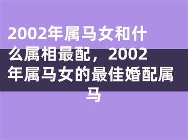 2002年属马女和什么属相最配，2002年属马女的最佳婚配属马