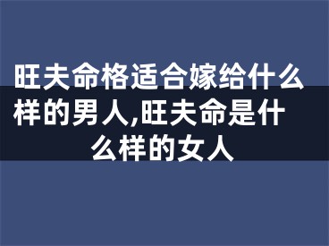 旺夫命格适合嫁给什么样的男人,旺夫命是什么样的女人