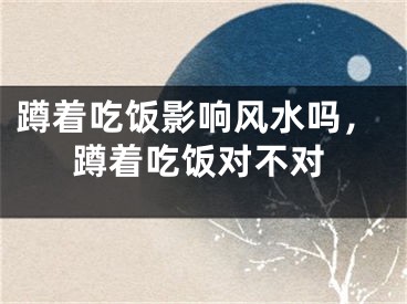 蹲着吃饭影响风水吗,蹲着吃饭对不对
