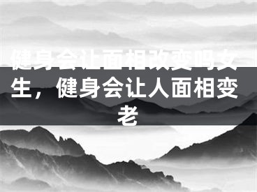健身会让面相改变吗女生,健身会让人面相变老