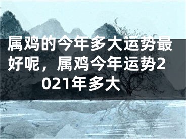 属鸡的今年多大运势最好呢，属鸡今年运势2021年多大