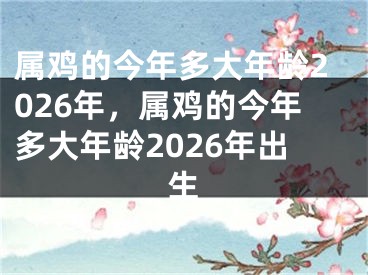 属鸡的今年多大年龄2026年，属鸡的今年多大年龄2026年出生