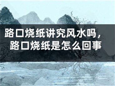路口烧纸讲究风水吗，路口烧纸是怎么回事