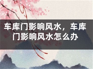 车库门影响风水，车库门影响风水怎么办