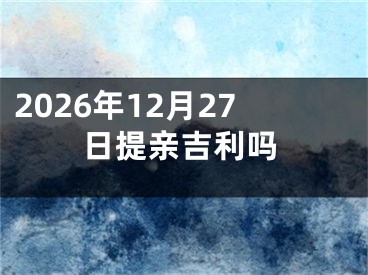 2026年12月27日提亲吉利吗