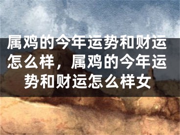 属鸡的今年运势和财运怎么样，属鸡的今年运势和财运怎么样女
