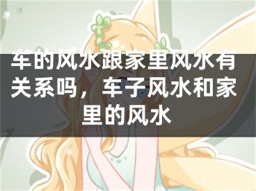 车的风水跟家里风水有关系吗,车子风水和家里的风水