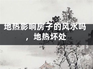 地热影响房子的风水吗，地热坏处