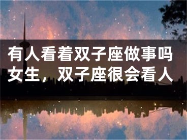 有人看着双子座做事吗女生，双子座很会看人