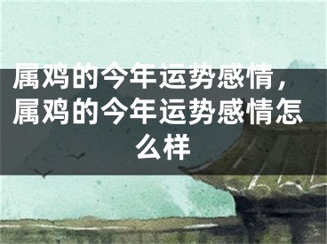 属鸡的今年运势感情，属鸡的今年运势感情怎么样