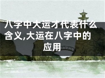 八字中大运才代表什么含义,大运在八字中的应用