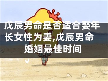 戊辰男命是否适合娶年长女性为妻,戊辰男命婚姻最佳时间
