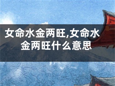 女命水金两旺,女命水金两旺什么意思