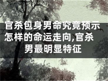 官杀包身男命究竟预示怎样的命运走向,官杀男最明显特征
