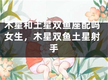 木星和土星双鱼座配吗女生，木星双鱼土星射手