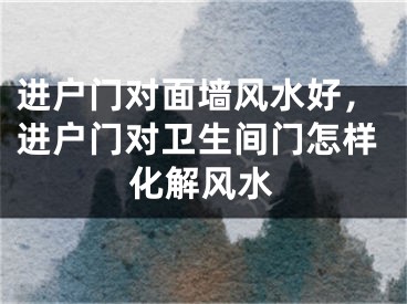 进户门对面墙风水好，进户门对卫生间门怎样化解风水
