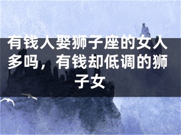 有钱人娶狮子座的女人多吗，有钱却低调的狮子女