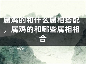 属鸡的和什么属相搭配，属鸡的和哪些属相相合