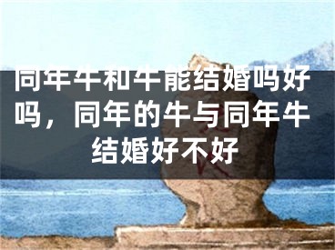 同年牛和牛能结婚吗好吗，同年的牛与同年牛结婚好不好