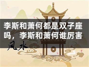 李斯和萧何都是双子座吗，李斯和萧何谁厉害