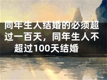 同年生人结婚的必须超过一百天，同年生人不超过100天结婚