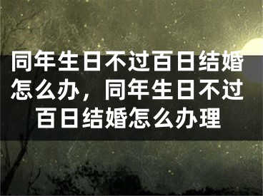 同年生日不过百日结婚怎么办，同年生日不过百日结婚怎么办理