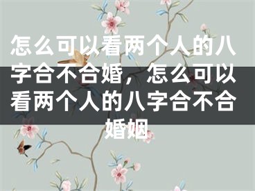 怎么可以看两个人的八字合不合婚，怎么可以看两个人的八字合不合婚姻
