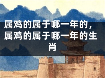 属鸡的属于哪一年的，属鸡的属于哪一年的生肖
