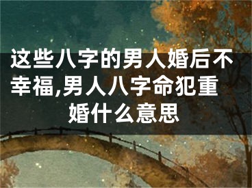 这些八字的男人婚后不幸福,男人八字命犯重婚什么意思