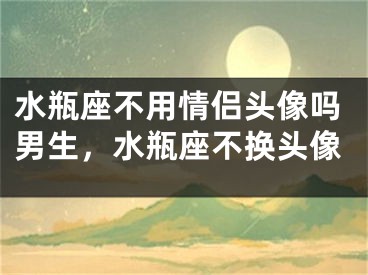 水瓶座不用情侣头像吗男生，水瓶座不换头像