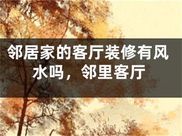 邻居家的客厅装修有风水吗,邻里客厅